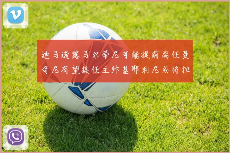 迪马透露马尔蒂尼可能提前离任曼奇尼有望接任主帅基耶利尼或将担任总监