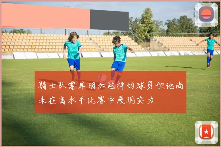 骑士队需库明加这样的球员但他尚未在高水平比赛中展现实力