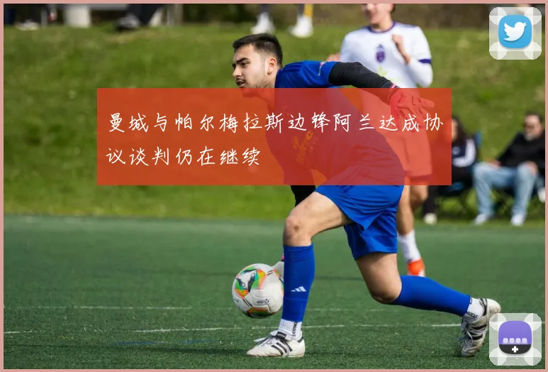 曼城与帕尔梅拉斯边锋阿兰达成协议谈判仍在继续