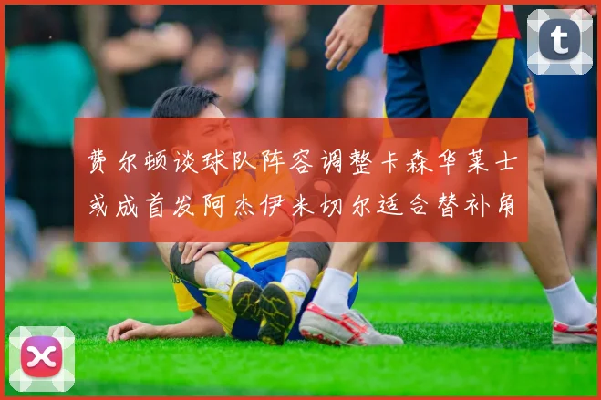 费尔顿谈球队阵容调整卡森华莱士或成首发阿杰伊米切尔适合替补角色