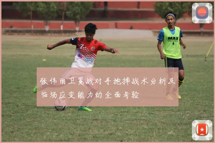 张伟丽卫冕战对手抱摔战术分析及临场应变能力的全面考验