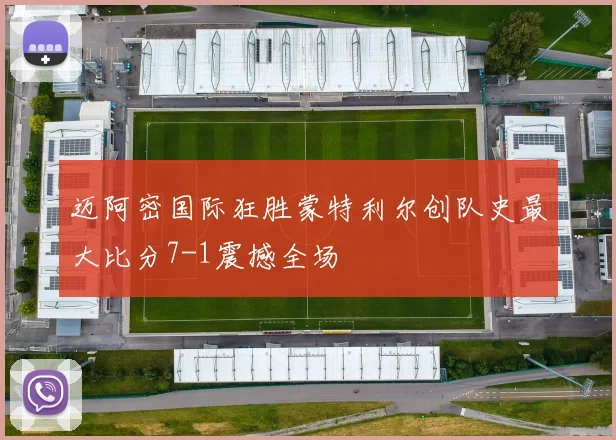 迈阿密国际狂胜蒙特利尔创队史最大比分7-1震撼全场