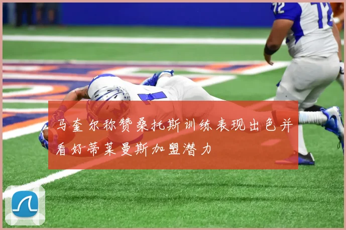 马奎尔称赞桑托斯训练表现出色并看好蒂莱曼斯加盟潜力