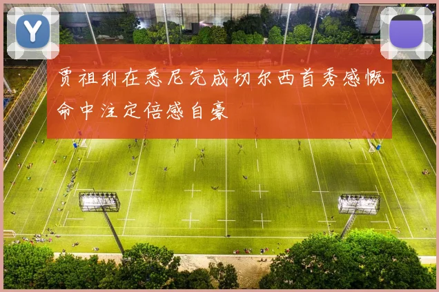 贾祖利在悉尼完成切尔西首秀感慨命中注定倍感自豪