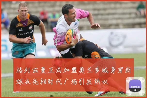 格列兹曼正式加盟奥兰多城身穿新球衣亮相时代广场引发热议