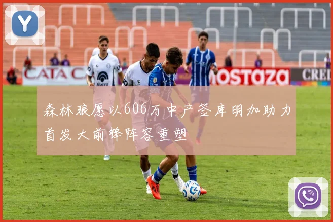 森林狼愿以606万中产签库明加助力首发大前锋阵容重塑
